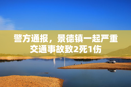 警方通报，景德镇一起严重交通事故致2死1伤