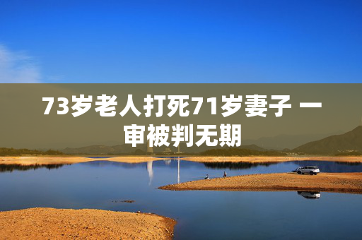 73岁老人打死71岁妻子 一审被判无期