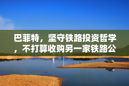 巴菲特，坚守铁路投资哲学，不打算收购另一家铁路公司