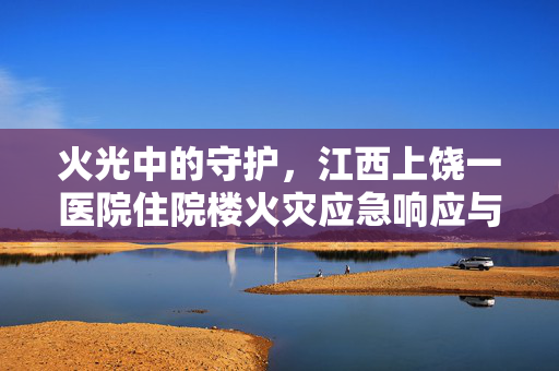 火光中的守护，江西上饶一医院住院楼火灾应急响应与反思
