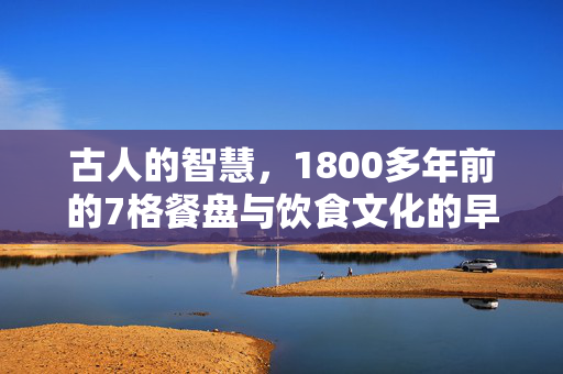 古人的智慧，1800多年前的7格餐盘与饮食文化的早熟探索