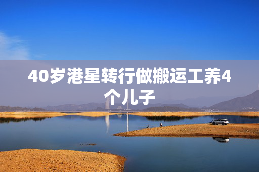 40岁港星转行做搬运工养4个儿子