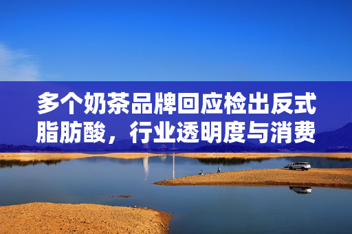 多个奶茶品牌回应检出反式脂肪酸，行业透明度与消费者健康的双重考量