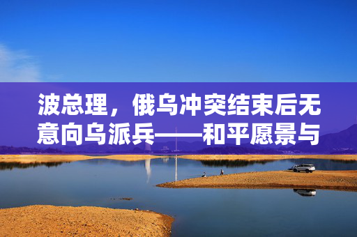 波总理，俄乌冲突结束后无意向乌派兵——和平愿景与现实考量