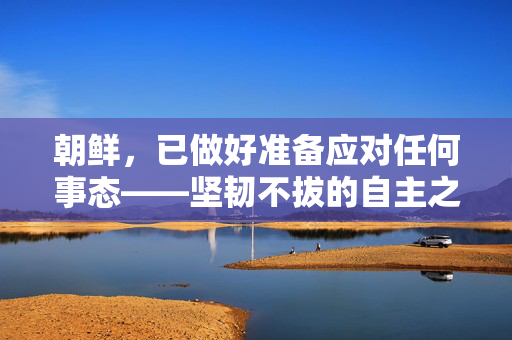 朝鲜，已做好准备应对任何事态——坚韧不拔的自主之路