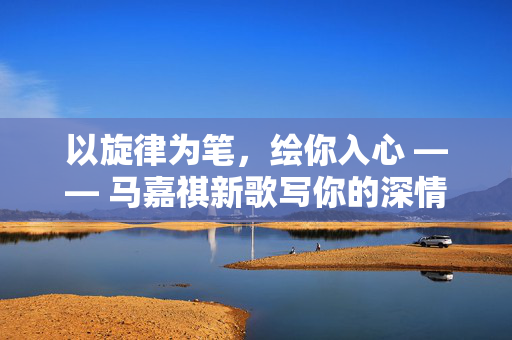 以旋律为笔，绘你入心 —— 马嘉祺新歌写你的深情解读