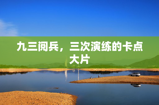 九三阅兵，三次演练的卡点大片