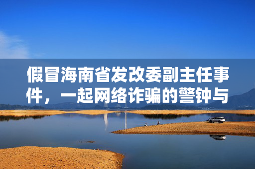 假冒海南省发改委副主任事件，一起网络诈骗的警钟与反思