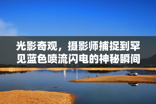 光影奇观，摄影师捕捉到罕见蓝色喷流闪电的神秘瞬间
