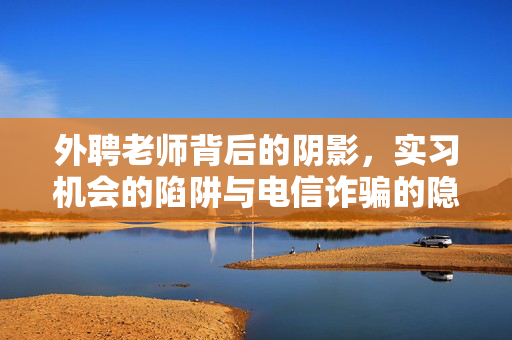 外聘老师背后的阴影，实习机会的陷阱与电信诈骗的隐秘关联