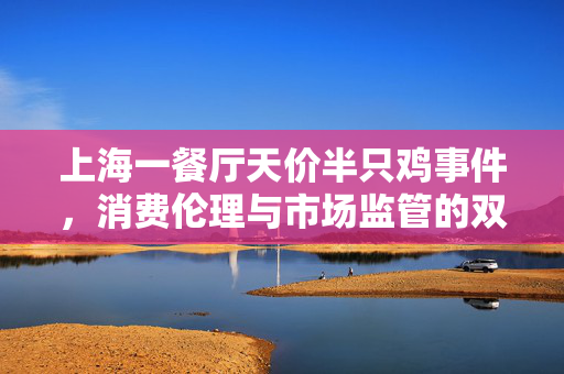 上海一餐厅天价半只鸡事件，消费伦理与市场监管的双重拷问