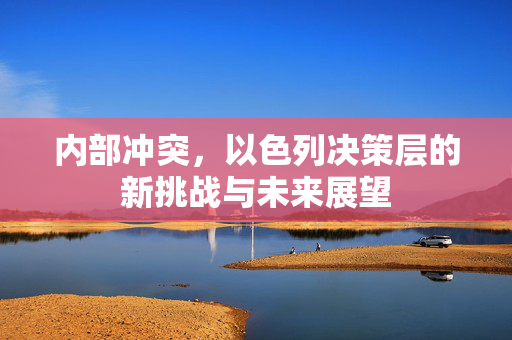 内部冲突，以色列决策层的新挑战与未来展望