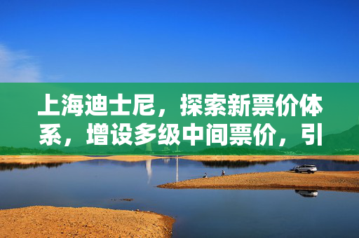 上海迪士尼，探索新票价体系，增设多级中间票价，引领家庭娱乐新风尚