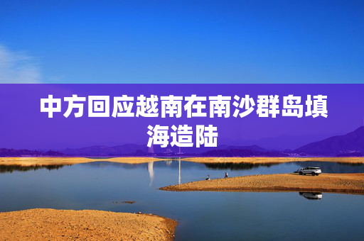 中方回应越南在南沙群岛填海造陆