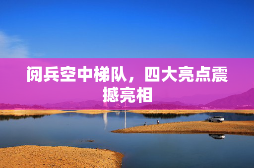 阅兵空中梯队，四大亮点震撼亮相