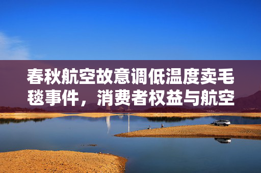 春秋航空故意调低温度卖毛毯事件，消费者权益与航空公司回应的深度剖析
