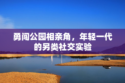 勇闯公园相亲角，年轻一代的另类社交实验