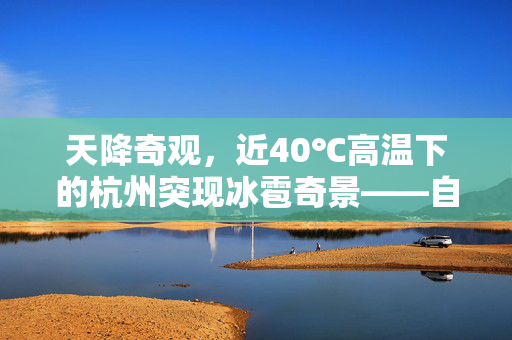 天降奇观，近40℃高温下的杭州突现冰雹奇景——自然界的骤变与人类社会的应对