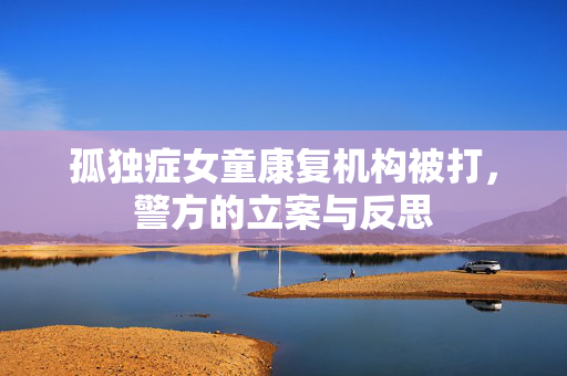 孤独症女童康复机构被打，警方的立案与反思