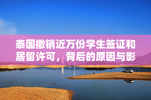 泰国撤销近万份学生签证和居留许可，背后的原因与影响分析