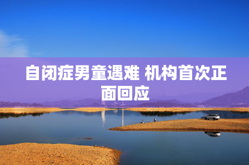 自闭症男童遇难 机构首次正面回应