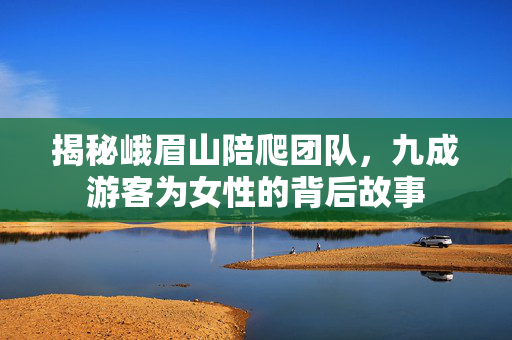 揭秘峨眉山陪爬团队，九成游客为女性的背后故事