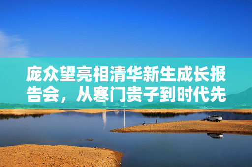 庞众望亮相清华新生成长报告会，从寒门贵子到时代先锋的蜕变之路