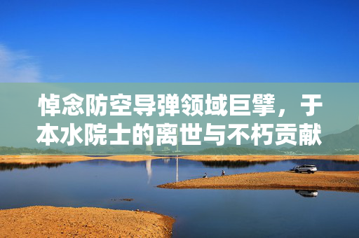 悼念防空导弹领域巨擘，于本水院士的离世与不朽贡献