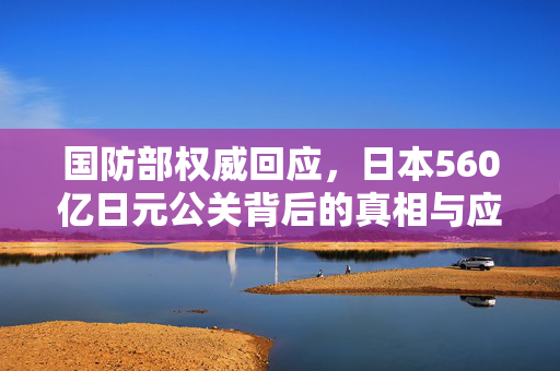 国防部权威回应，日本560亿日元公关背后的真相与应对策略