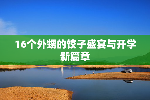 16个外甥的饺子盛宴与开学新篇章