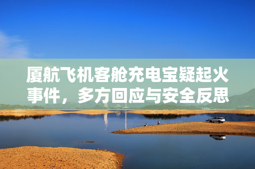 厦航飞机客舱充电宝疑起火事件，多方回应与安全反思