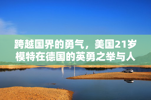 跨越国界的勇气，美国21岁模特在德国的英勇之举与人生挑战