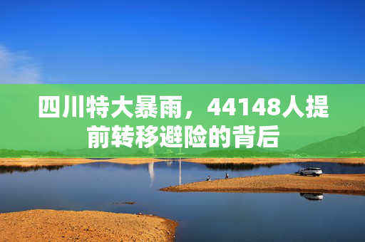 四川特大暴雨，44148人提前转移避险的背后