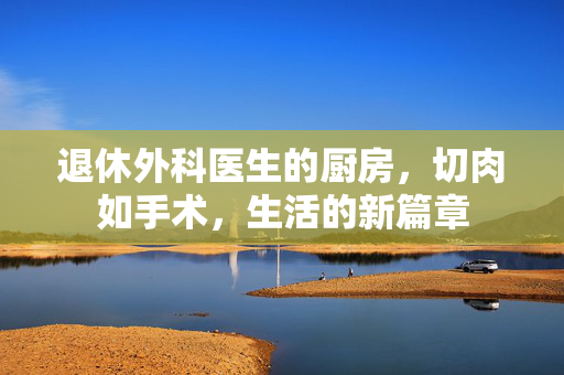 退休外科医生的厨房，切肉如手术，生活的新篇章