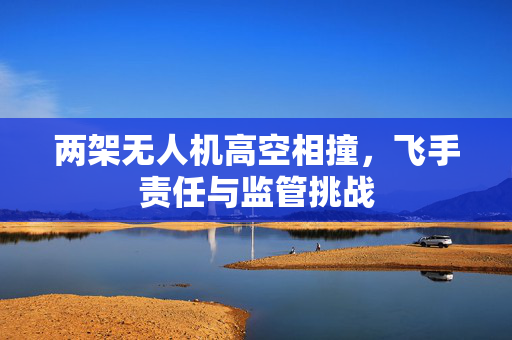 两架无人机高空相撞，飞手责任与监管挑战