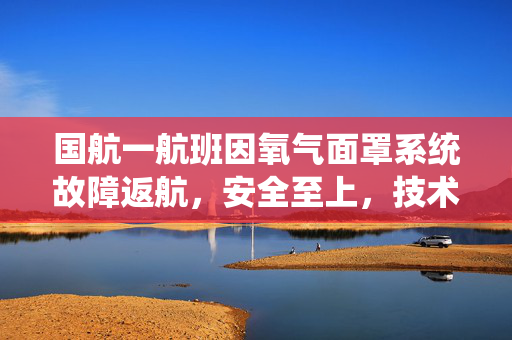 国航一航班因氧气面罩系统故障返航，安全至上，技术保障的双重考验