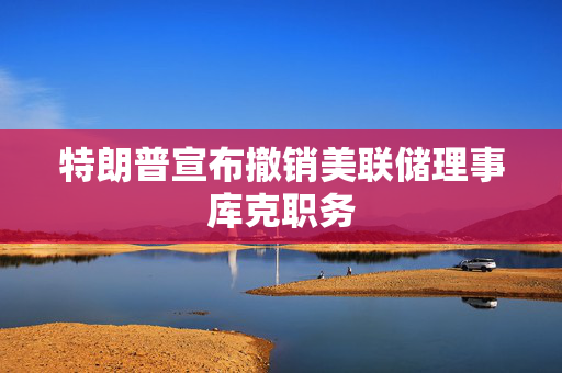 特朗普宣布撤销美联储理事库克职务