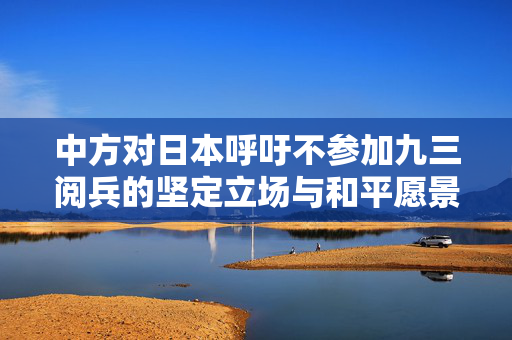 中方对日本呼吁不参加九三阅兵的坚定立场与和平愿景