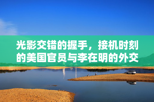 光影交错的握手，接机时刻的美国官员与李在明的外交瞬间