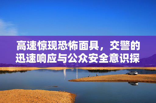 高速惊现恐怖面具，交警的迅速响应与公众安全意识探讨