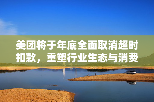 美团将于年底全面取消超时扣款，重塑行业生态与消费者体验的重大举措