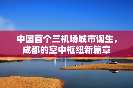 中国首个三机场城市诞生，成都的空中枢纽新篇章
