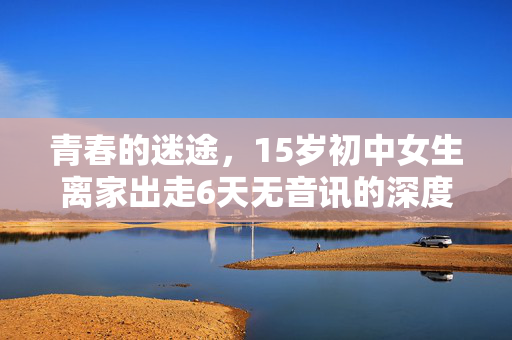 青春的迷途，15岁初中女生离家出走6天无音讯的深度剖析