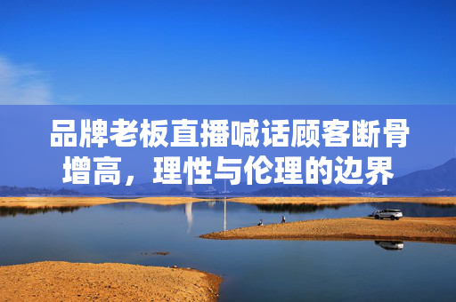 品牌老板直播喊话顾客断骨增高，理性与伦理的边界