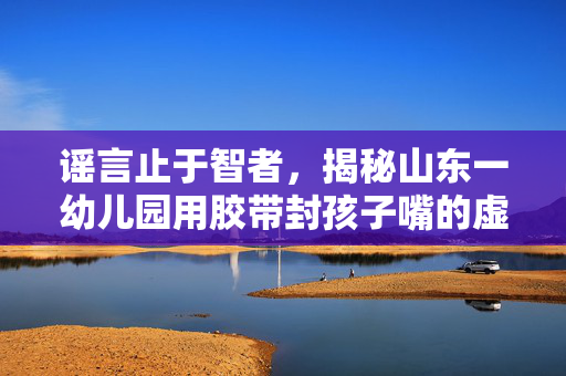 谣言止于智者，揭秘山东一幼儿园用胶带封孩子嘴的虚假风波