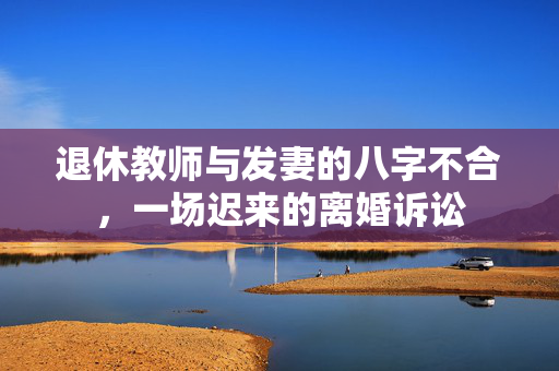 退休教师与发妻的八字不合，一场迟来的离婚诉讼