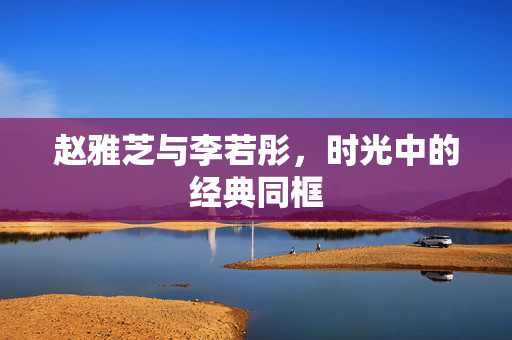 赵雅芝与李若彤，时光中的经典同框