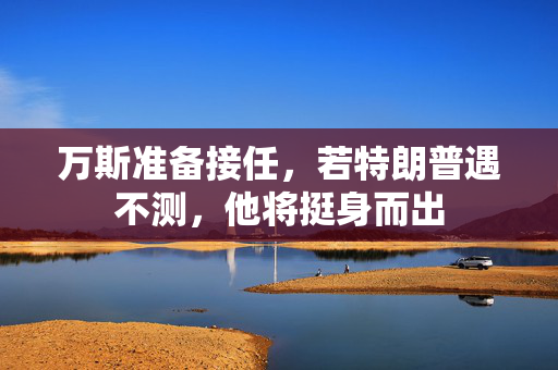 万斯准备接任，若特朗普遇不测，他将挺身而出