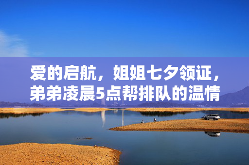 爱的启航，姐姐七夕领证，弟弟凌晨5点帮排队的温情故事