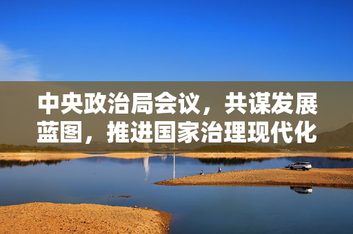 中央政治局会议，共谋发展蓝图，推进国家治理现代化